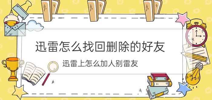 迅雷怎么找回删除的好友 迅雷上怎么加人别雷友？